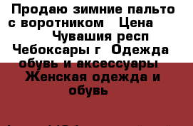 Продаю зимние пальто с воротником › Цена ­ 2 000 - Чувашия респ., Чебоксары г. Одежда, обувь и аксессуары » Женская одежда и обувь   